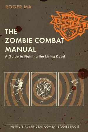 The Zombie Combat Manual: A Guide To Fighting The Living Dead by Roger Ma