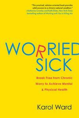 Worried Sick: Break Free From Chronic Worry To Achieve Mental And Physical Health by Karol Ward