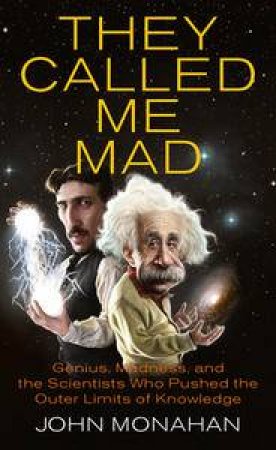 They Called Me Mad: Genius, Madness, and the Scientists Who Pushed the Outer Limits of Knowledge by John Monahan