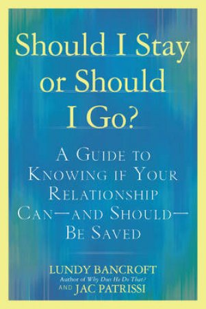 Should I Stay or Should I Go? A Guide to Sorting Out Whether Your Relationship can - and Should - be Saved by Lundy Bancroft & Jac Patrissi 