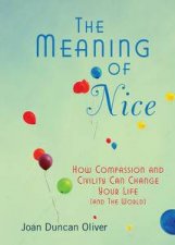 The Meaning of Nice How Compassion and Civility Can Change Your Life and The World