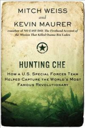 Hunting Che: How a U.S. Special Forces Team Helped Capture the World's  Most Famous Revolutionary by Mitch & Maurer Mitch Weiss