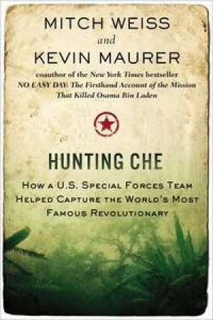 Hunting Che: How a U.S. Special Forces Team Helped Capture the World's Most Famous Revolutionary by Mitch & Maurer Kevin Weiss