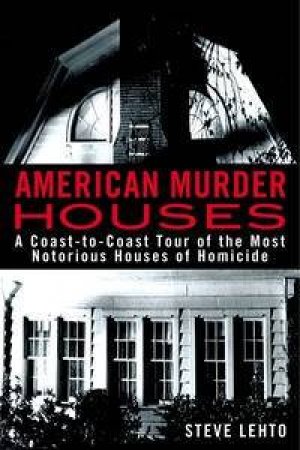 American Murder Houses: A Coast-To-Coast Tour Of The Most Notorious Houses Of Homicide by Steve Lehto