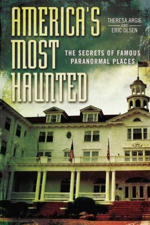 America's Most Haunted: The Secrets Of Famous Paranormal Places by Theresa Argie & Eric Olsen