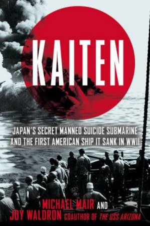 Kaiten: Japan's Secret Manned Suicide Submarine And the First American Ship It Sank in WWII by Michael Mair & Joy Waldron 