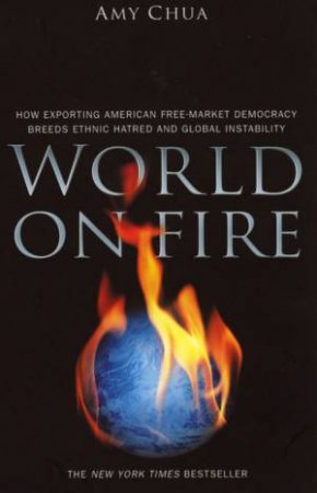 World On Fire: How Exporting Free Market Democracy Breeds Global Instability by Amy Chua