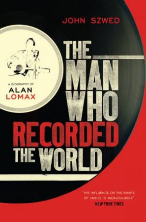 The Man Who Recorded the World: A Biography of Alan Lomax by John Szwed