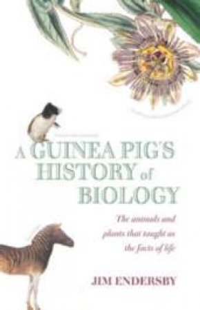 A Guinea Pig's History Of Biology: The Animals And Plants That Taught Us The Facts Of Life by Jim Endersby