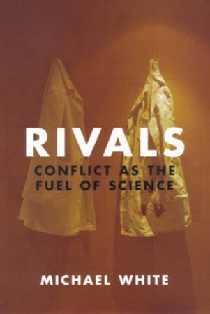 Rivals: Conflict As The Fuel Of Science by Michael White