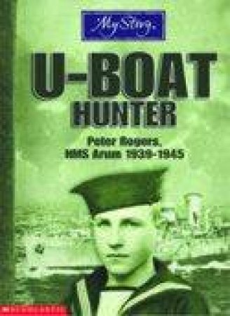 My Story UK Story:  U-Boat Hunter, Peter Rogers HMS Arum 1939-1945 by Bryan Perrett