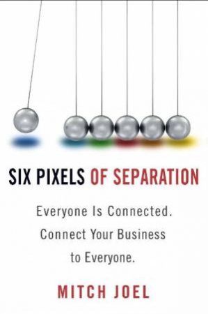 Six Pixels of Separation: Everyone is Connected. Connect Your Business to Everyone by Mitch Joel