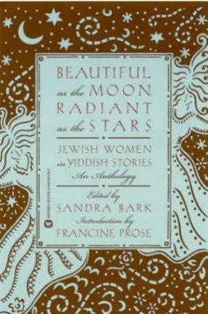 Beautiful As The Moon, Radiant As The Stars: Jewish Women In Yiddish Stories by Sandra Bark