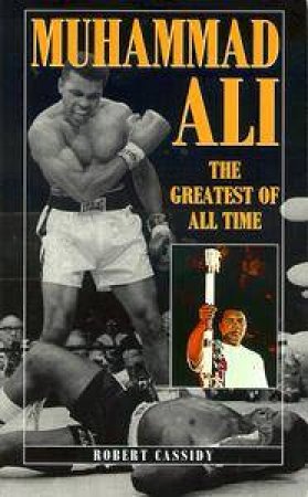 Muhammad Ali: The Greatest Of All Time by Robert Cassidy