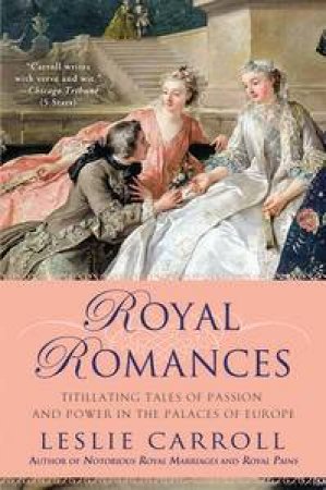 Royal Romances: Titillating Tales Of Passion And Power In The Palaces Of Europe by Leslie Carroll