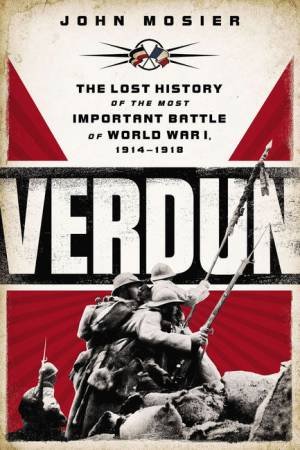 Verdun: The Lost History of the Most Important Battle of World War I by John Mosier