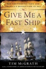 Give Me a Fast Ship The Continental Navy and Americas Revolution at Sea