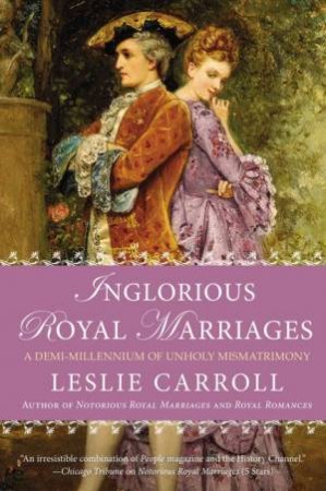 Inglorious Royal Marriages: A Demi-Millennium Of Unholy Mismatrimony by Leslie Carroll