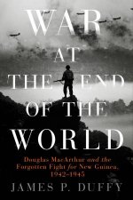 War At The End Of The World Douglas MacArthur And The Forgotten Fight For New Guinea 19421945
