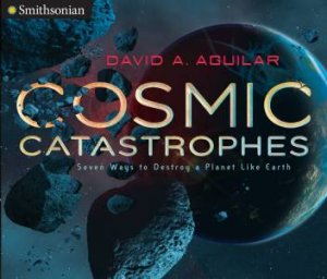 Cosmic Catastrophes: Seven Ways To Destroy A Planet Like Earth by David Aguilar