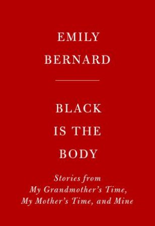 Black Is The Body: Stories from My Grandmother's Time, My Mother's Time, and Mine by EMILY BERNARD