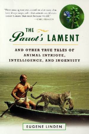 The Parrot's Lament And Other True Tales Of Animal Intrigue, Intelligence, And Ingenuity by Eugene Linden