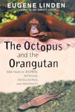 The Octopus And The Orangutan: New Tales Of Animal Intrigue, Intelligence And Ingenuity by Eugene Linden