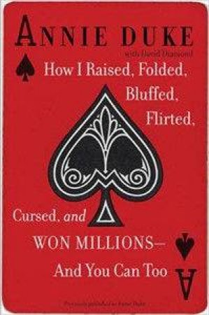 How I Raised, Folded, Bluffed, Flirted, Cursed And Won Millions And You Can Too by Annie Duke