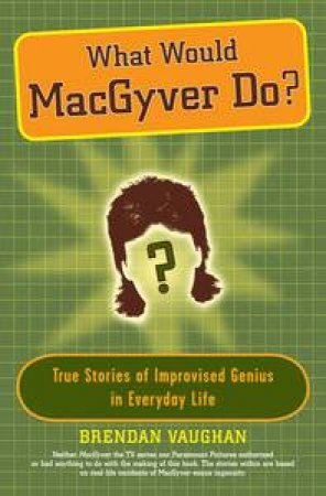 What Would MacGyver Do?: True Stories of Improvised Genius in Everyday Life by Brendan Vaughan