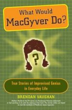 What Would MacGyver Do True Stories of Improvised Genius in Everyday Life