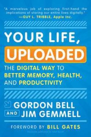 Your Life, Uploaded: The Digital Way to Better Memory, Health, and Productivity by Gordon Bell & Jim Gemmell