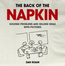 Back of the Napkin Solving Problems and Selling Ideas with Pictures