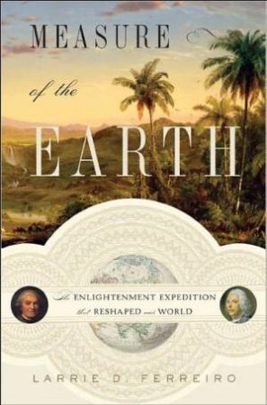 Measure Of The Earth: The Enlightenment Expedition That Reshaped Our World by Larrie D Ferreiro