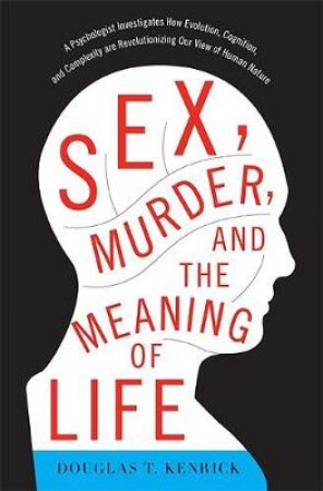 Sex, Murder, and the Meaning of Life by Douglas T. Kenrick