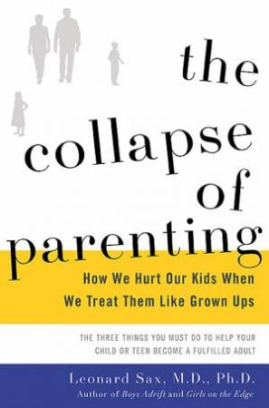 The Collapse Of Parenting: How We Hurt Our Kids When We Treat Them Like Grown Ups by Leonard Sax