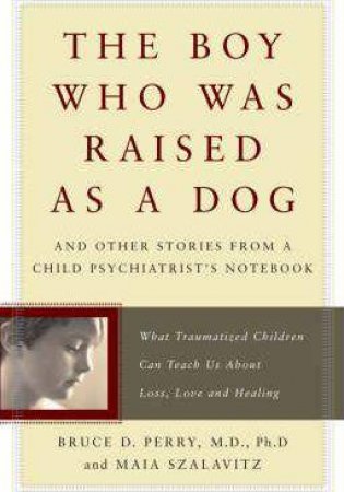 The Boy Who Was Raised As A Dog: And Other Stories From A Child Psychiatrist's Notebook by Perry & Szalavitz