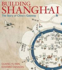 Building Shanghai The Story Of Chinas Gateway
