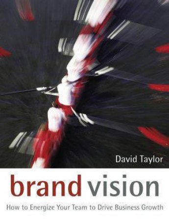 Brand Vision: How To Energize Your Team To Drive Business Growth by David Taylor