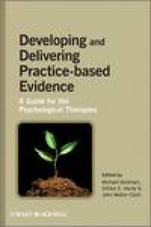 Developing and Delivering Practice-Based Evidence: A Guide for the Psychological Therapies by Various