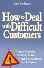 How To Deal With Difficult Customers 10 Simple Strategies For Selling To The Stubborn Obnoxious And Belligerent