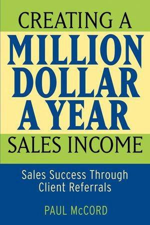 Creating A Million Dollar A Year Sales Income: Sales Success Through Client Referrals by Paul McCord
