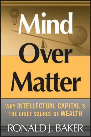 Mind Over Matter: Why Intellectual Capital Is the Chief Source Of Wealth by Ronald Baker