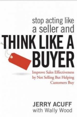 Stop Acting Like A Seller And Think Like A Buyer by Jerry Acuff