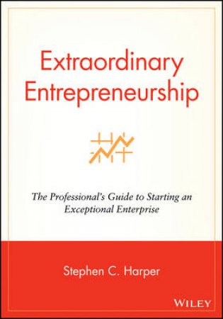 Extraordinary Entrepreneurship: The Professional's Guide To Starting An Exceptional Enterprise by Stephen Harper