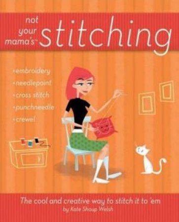 Not Your Mama's Stitching: The Cool And Creative Way To Stitch It To 'Em by Kate Shoup Welsh