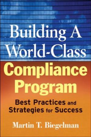 Building A World-Class Compliance Program: Best Practices And Strategies For Success by Martin Biegelman
