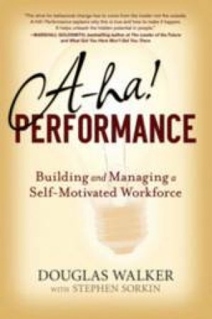 A-ha! Performance: Building And Managing A Self-Motivated Workforce by Douglas Walker & Stephen Sorkin