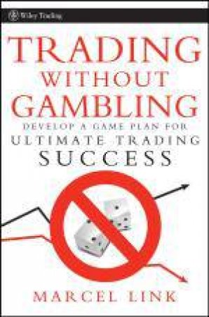 Trading Without Gambling: Develop a Game Plan for Ultimate Trading Success by Marcel Link