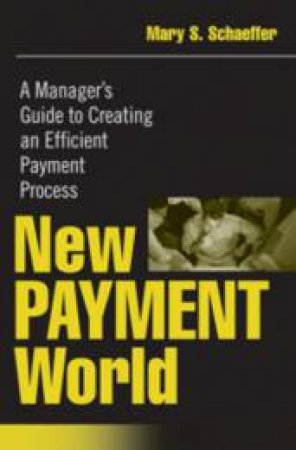New Payment World: A Manager's Guide To Creating An Efficient Payment Process by Mary Schaeffer