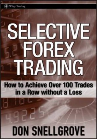 Selective Forex Trading: How To Achieve Over 100 Trades In A Row Without A Loss by Don Snellgrove
